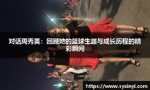 必一运动对话周秀英：回顾她的篮球生涯与成长历程的精彩瞬间