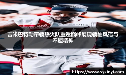 必一运动吉米巴特勒带领热火队重返巅峰展现领袖风范与不屈精神