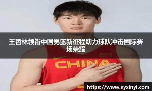 必一运动王哲林领衔中国男篮新征程助力球队冲击国际赛场荣耀