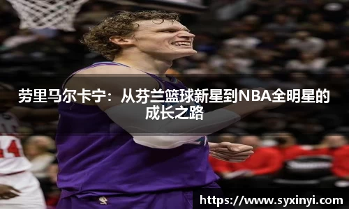 必一运动劳里马尔卡宁：从芬兰篮球新星到NBA全明星的成长之路