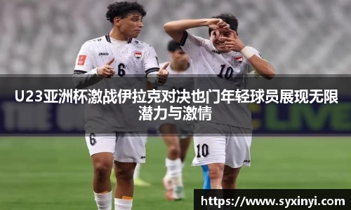 必一运动U23亚洲杯激战伊拉克对决也门年轻球员展现无限潜力与激情